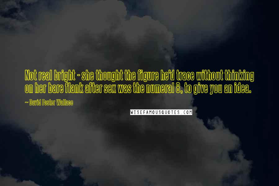 David Foster Wallace Quotes: Not real bright - she thought the figure he'd trace without thinking on her bare flank after sex was the numeral 8, to give you an idea.