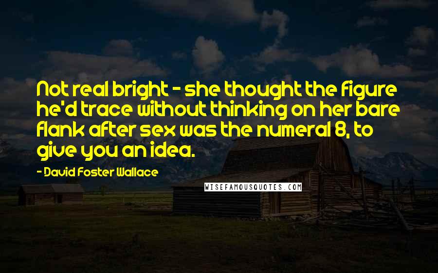 David Foster Wallace Quotes: Not real bright - she thought the figure he'd trace without thinking on her bare flank after sex was the numeral 8, to give you an idea.