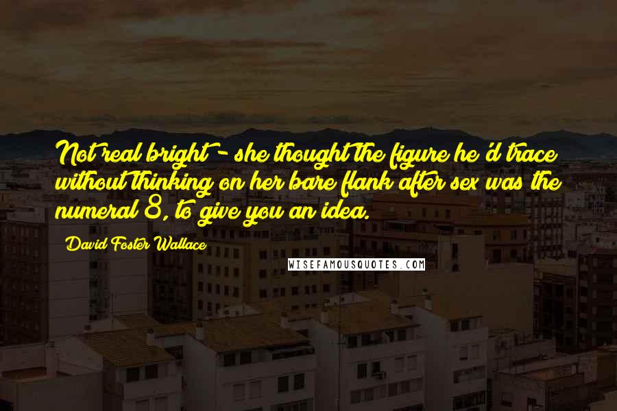 David Foster Wallace Quotes: Not real bright - she thought the figure he'd trace without thinking on her bare flank after sex was the numeral 8, to give you an idea.