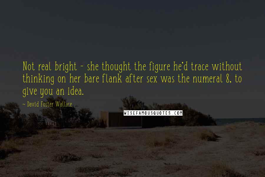 David Foster Wallace Quotes: Not real bright - she thought the figure he'd trace without thinking on her bare flank after sex was the numeral 8, to give you an idea.