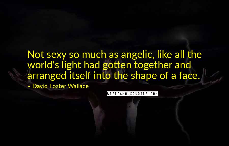 David Foster Wallace Quotes: Not sexy so much as angelic, like all the world's light had gotten together and arranged itself into the shape of a face.