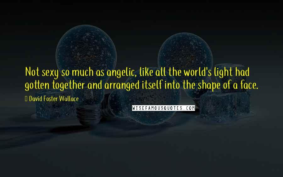 David Foster Wallace Quotes: Not sexy so much as angelic, like all the world's light had gotten together and arranged itself into the shape of a face.