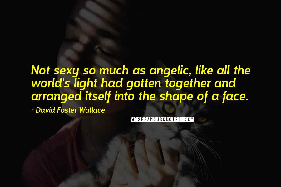 David Foster Wallace Quotes: Not sexy so much as angelic, like all the world's light had gotten together and arranged itself into the shape of a face.