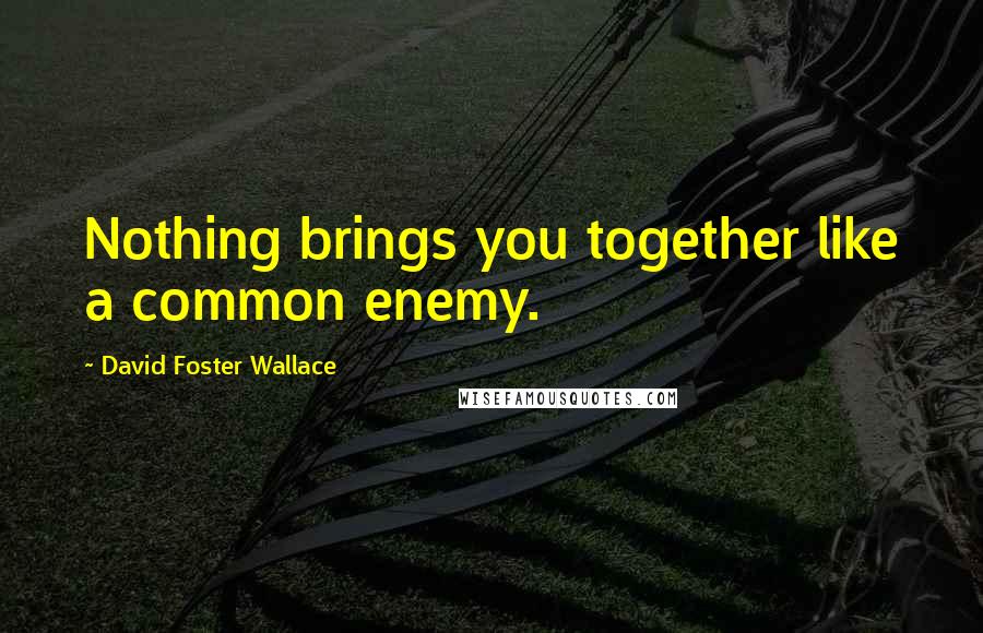 David Foster Wallace Quotes: Nothing brings you together like a common enemy.