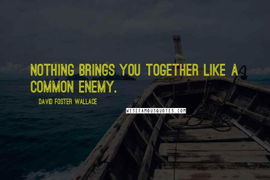 David Foster Wallace Quotes: Nothing brings you together like a common enemy.