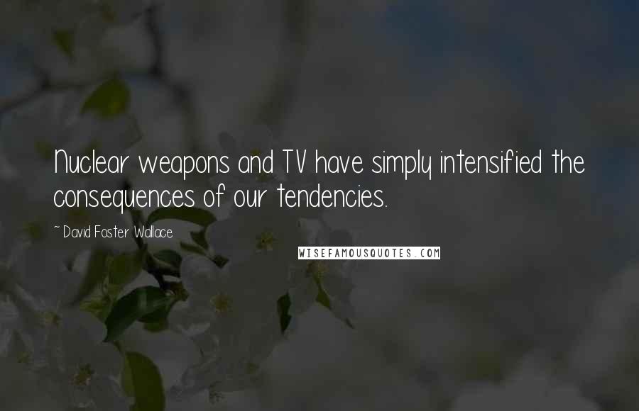 David Foster Wallace Quotes: Nuclear weapons and TV have simply intensified the consequences of our tendencies.