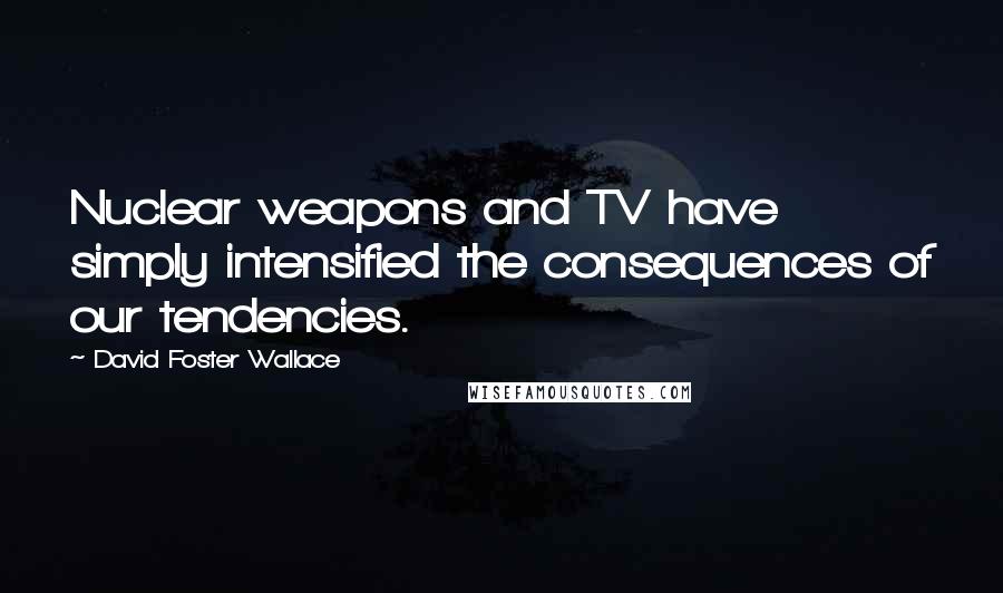 David Foster Wallace Quotes: Nuclear weapons and TV have simply intensified the consequences of our tendencies.