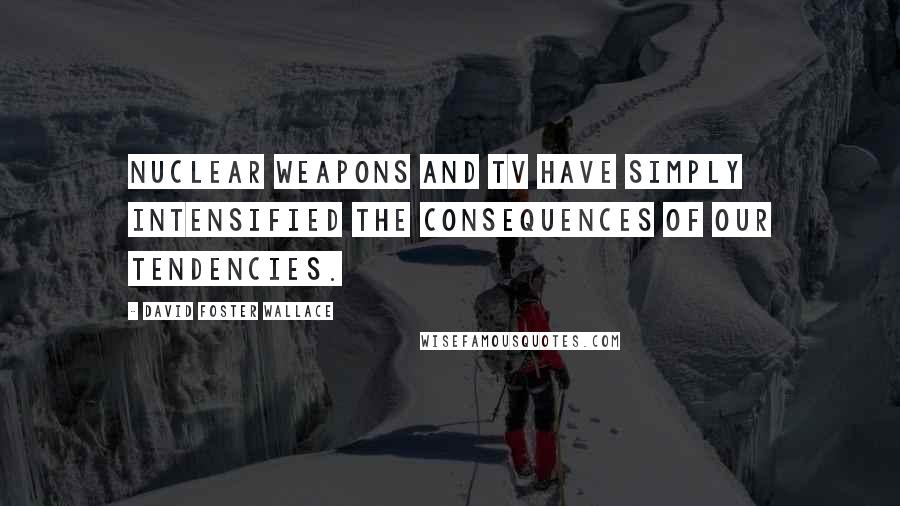 David Foster Wallace Quotes: Nuclear weapons and TV have simply intensified the consequences of our tendencies.