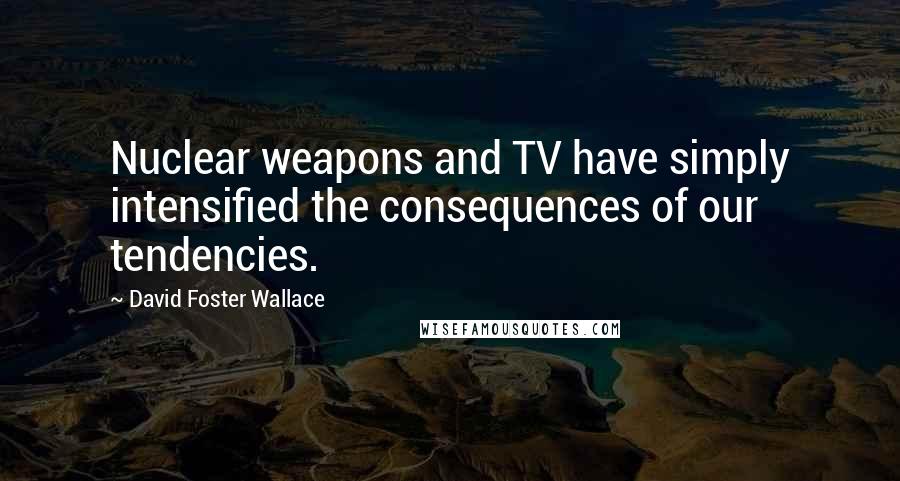 David Foster Wallace Quotes: Nuclear weapons and TV have simply intensified the consequences of our tendencies.