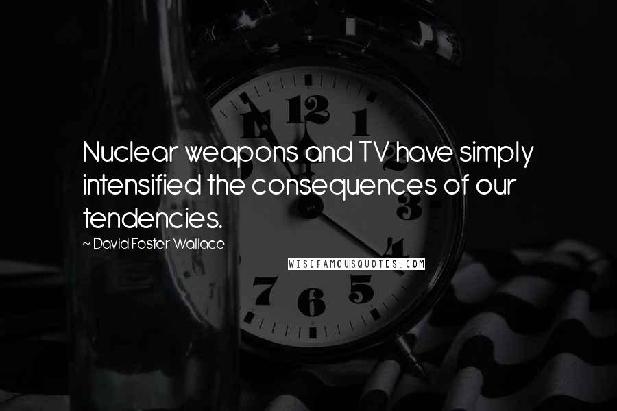 David Foster Wallace Quotes: Nuclear weapons and TV have simply intensified the consequences of our tendencies.