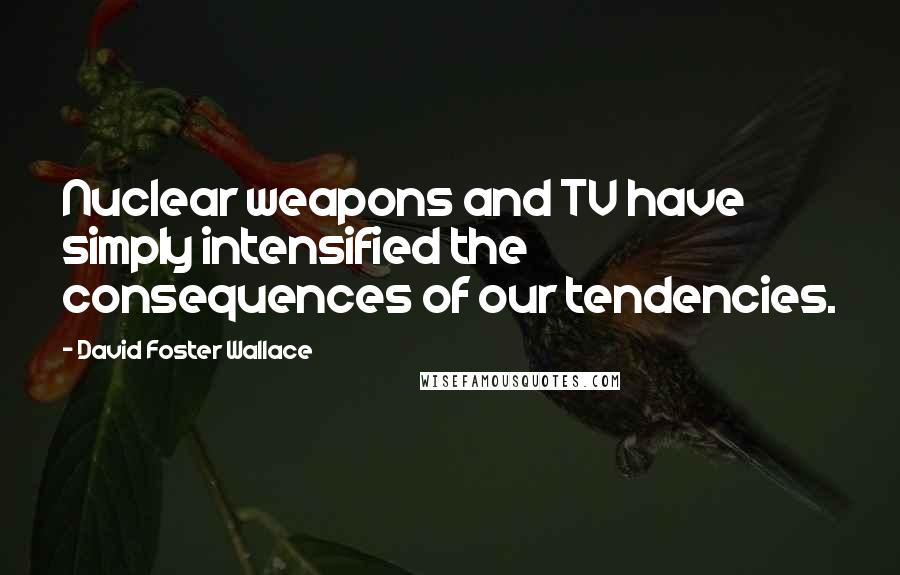 David Foster Wallace Quotes: Nuclear weapons and TV have simply intensified the consequences of our tendencies.