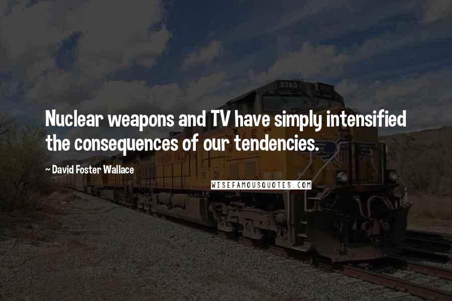 David Foster Wallace Quotes: Nuclear weapons and TV have simply intensified the consequences of our tendencies.