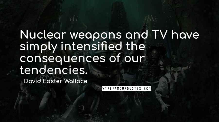 David Foster Wallace Quotes: Nuclear weapons and TV have simply intensified the consequences of our tendencies.