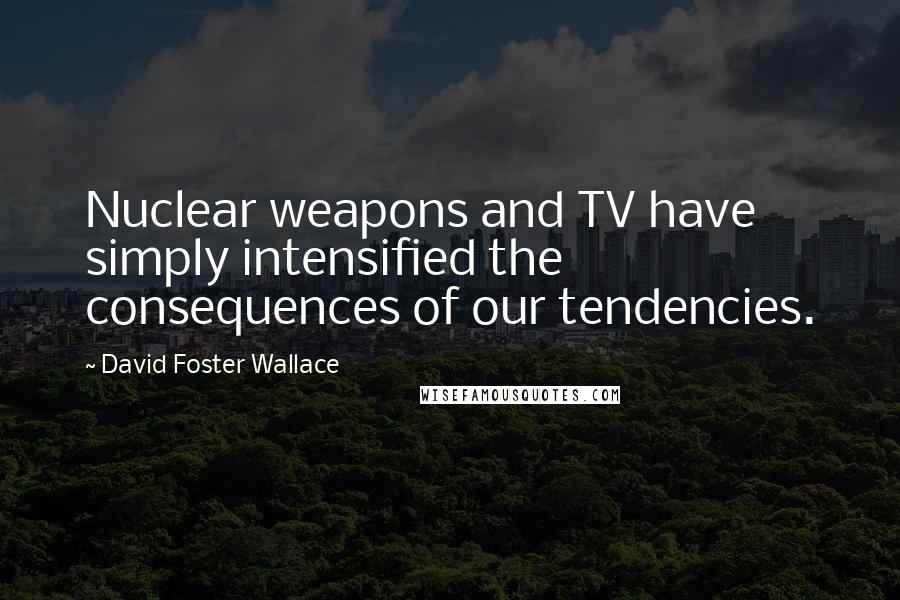 David Foster Wallace Quotes: Nuclear weapons and TV have simply intensified the consequences of our tendencies.