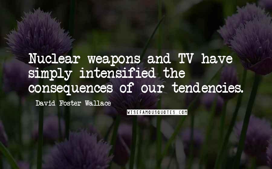 David Foster Wallace Quotes: Nuclear weapons and TV have simply intensified the consequences of our tendencies.