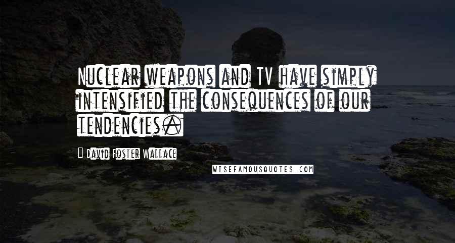 David Foster Wallace Quotes: Nuclear weapons and TV have simply intensified the consequences of our tendencies.