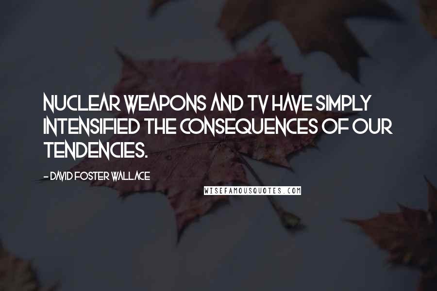 David Foster Wallace Quotes: Nuclear weapons and TV have simply intensified the consequences of our tendencies.