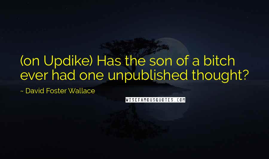 David Foster Wallace Quotes: (on Updike) Has the son of a bitch ever had one unpublished thought?