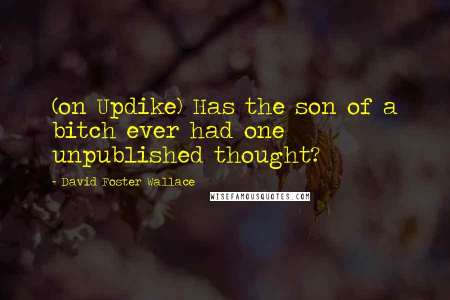 David Foster Wallace Quotes: (on Updike) Has the son of a bitch ever had one unpublished thought?