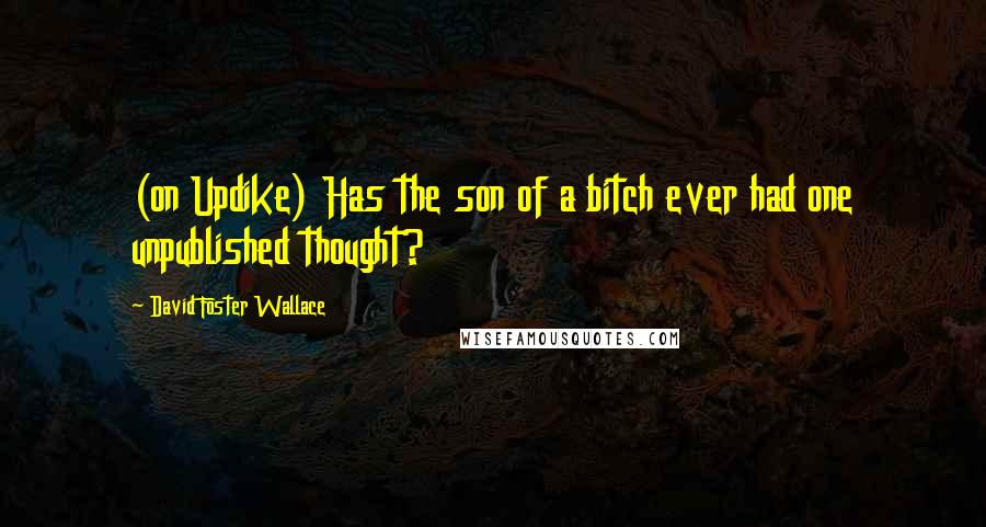 David Foster Wallace Quotes: (on Updike) Has the son of a bitch ever had one unpublished thought?