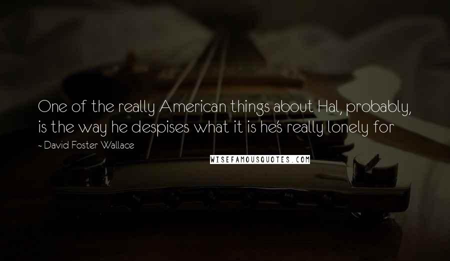 David Foster Wallace Quotes: One of the really American things about Hal, probably, is the way he despises what it is he's really lonely for