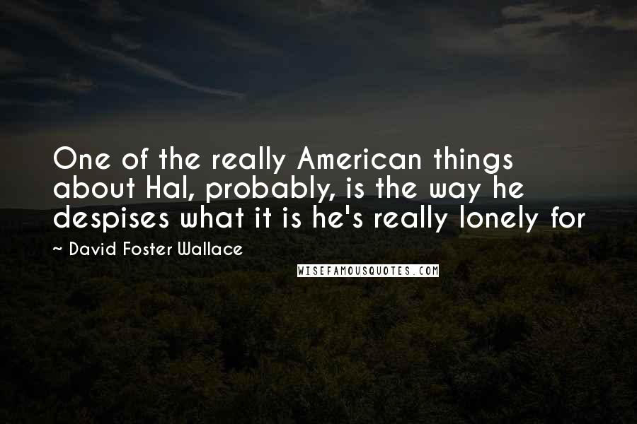 David Foster Wallace Quotes: One of the really American things about Hal, probably, is the way he despises what it is he's really lonely for