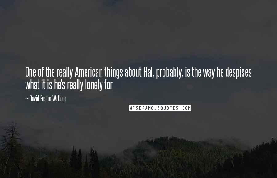David Foster Wallace Quotes: One of the really American things about Hal, probably, is the way he despises what it is he's really lonely for