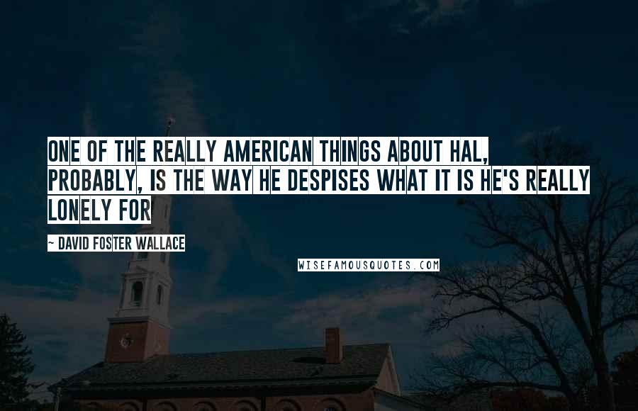 David Foster Wallace Quotes: One of the really American things about Hal, probably, is the way he despises what it is he's really lonely for