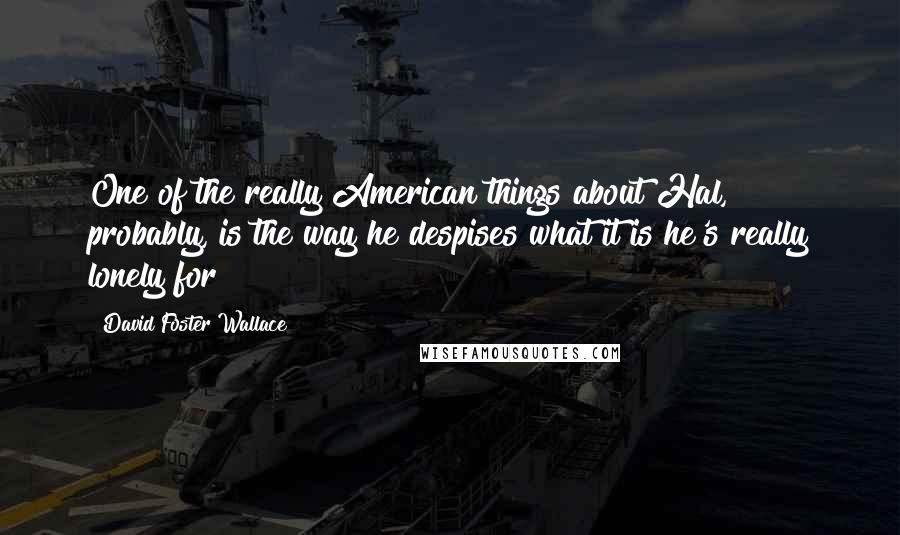 David Foster Wallace Quotes: One of the really American things about Hal, probably, is the way he despises what it is he's really lonely for