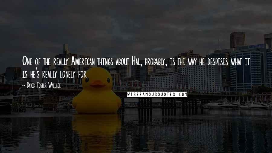 David Foster Wallace Quotes: One of the really American things about Hal, probably, is the way he despises what it is he's really lonely for