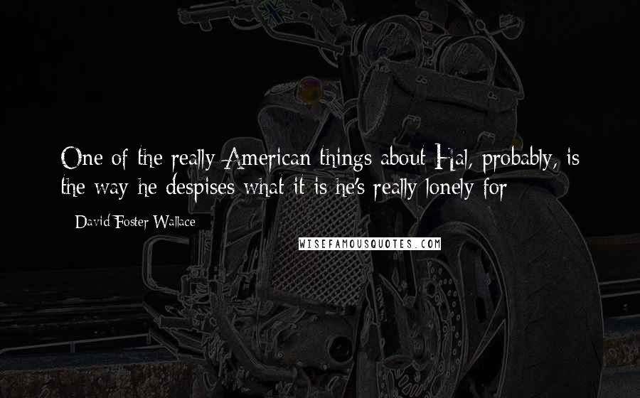 David Foster Wallace Quotes: One of the really American things about Hal, probably, is the way he despises what it is he's really lonely for