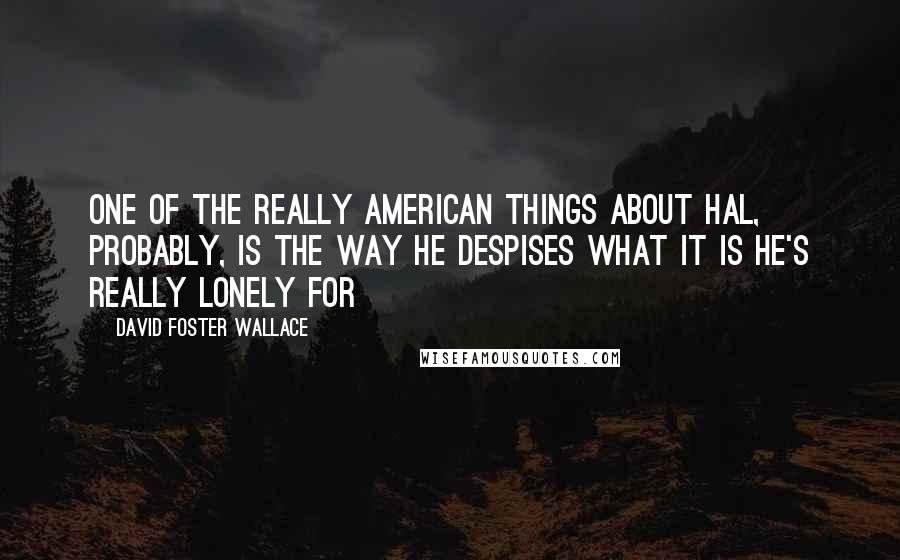 David Foster Wallace Quotes: One of the really American things about Hal, probably, is the way he despises what it is he's really lonely for