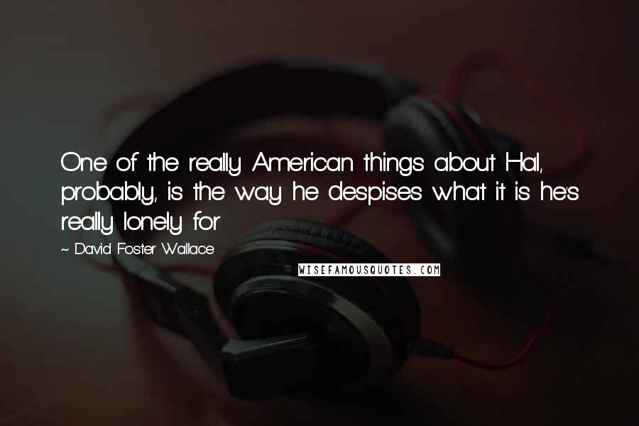 David Foster Wallace Quotes: One of the really American things about Hal, probably, is the way he despises what it is he's really lonely for