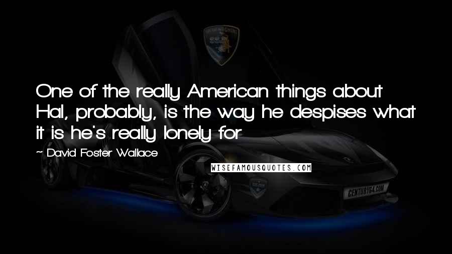 David Foster Wallace Quotes: One of the really American things about Hal, probably, is the way he despises what it is he's really lonely for