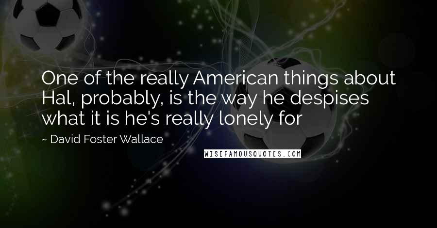 David Foster Wallace Quotes: One of the really American things about Hal, probably, is the way he despises what it is he's really lonely for