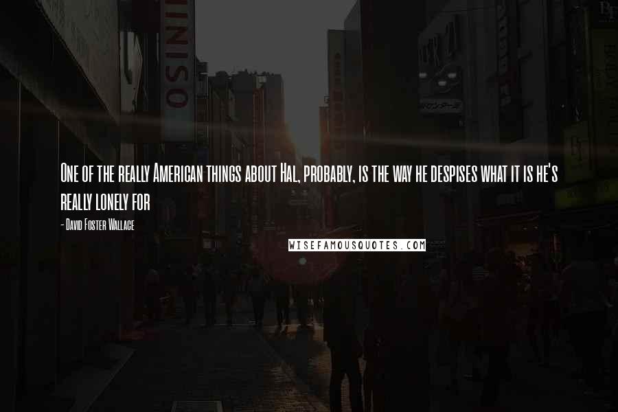 David Foster Wallace Quotes: One of the really American things about Hal, probably, is the way he despises what it is he's really lonely for