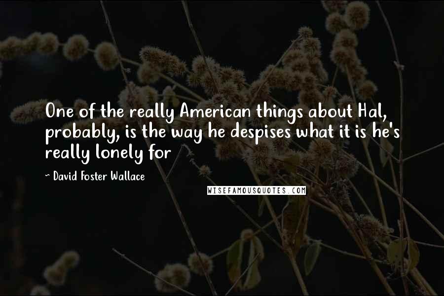 David Foster Wallace Quotes: One of the really American things about Hal, probably, is the way he despises what it is he's really lonely for