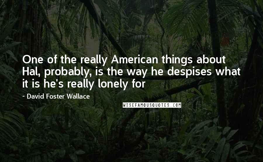 David Foster Wallace Quotes: One of the really American things about Hal, probably, is the way he despises what it is he's really lonely for