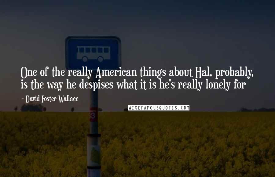 David Foster Wallace Quotes: One of the really American things about Hal, probably, is the way he despises what it is he's really lonely for