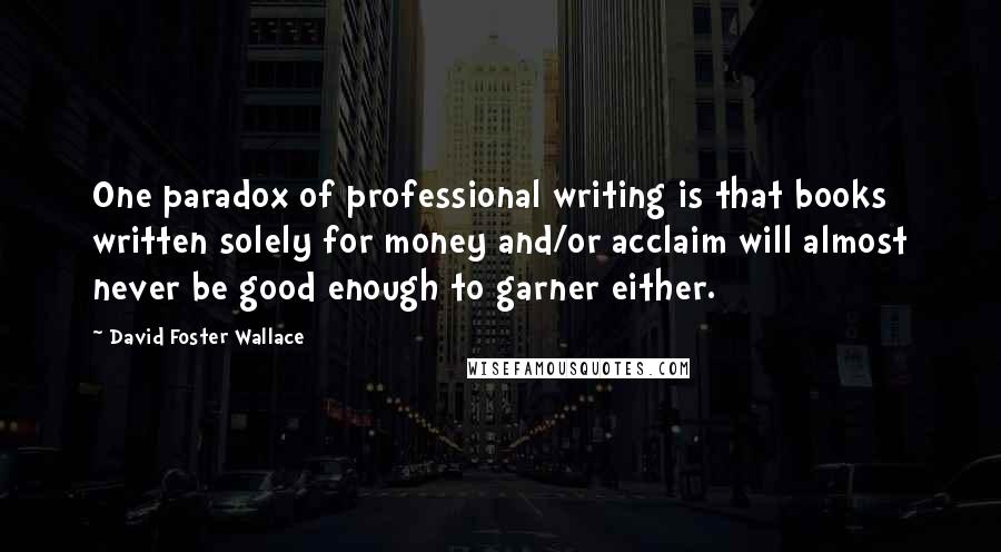 David Foster Wallace Quotes: One paradox of professional writing is that books written solely for money and/or acclaim will almost never be good enough to garner either.