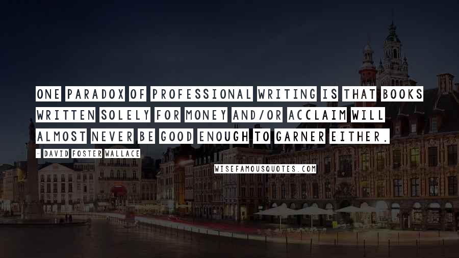 David Foster Wallace Quotes: One paradox of professional writing is that books written solely for money and/or acclaim will almost never be good enough to garner either.