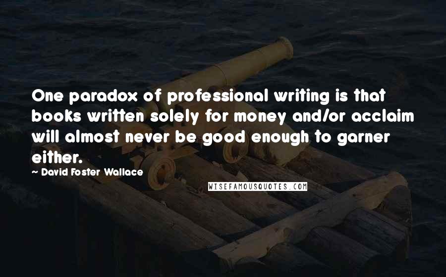 David Foster Wallace Quotes: One paradox of professional writing is that books written solely for money and/or acclaim will almost never be good enough to garner either.