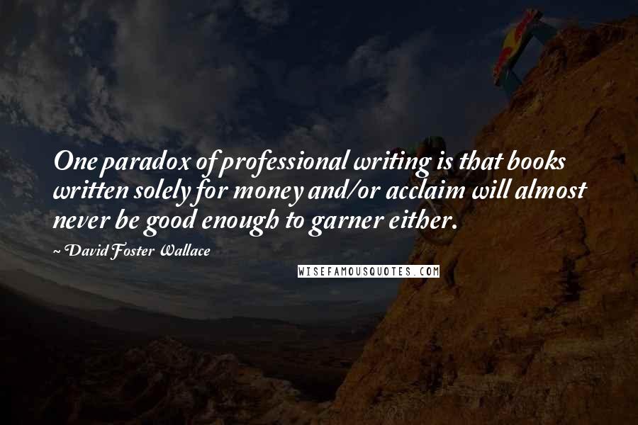 David Foster Wallace Quotes: One paradox of professional writing is that books written solely for money and/or acclaim will almost never be good enough to garner either.