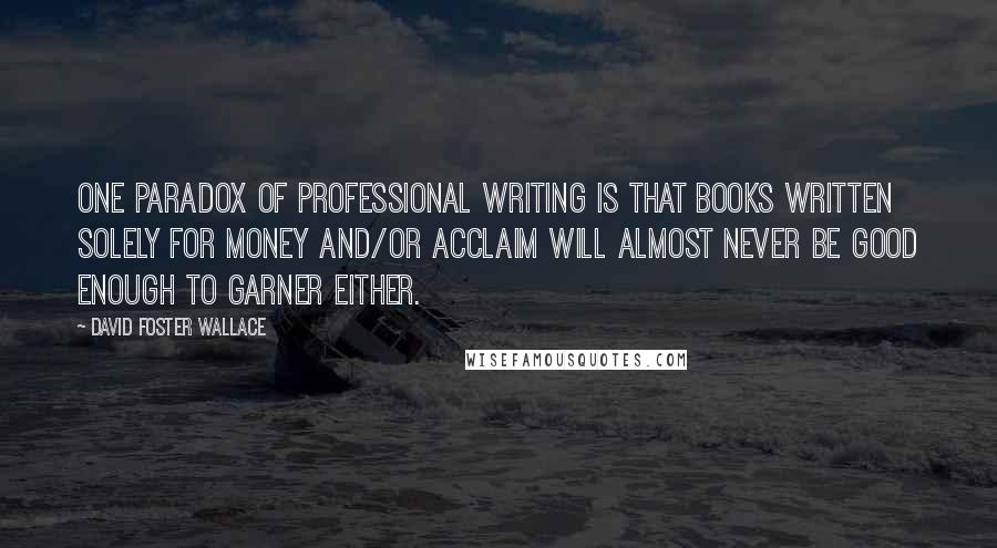 David Foster Wallace Quotes: One paradox of professional writing is that books written solely for money and/or acclaim will almost never be good enough to garner either.