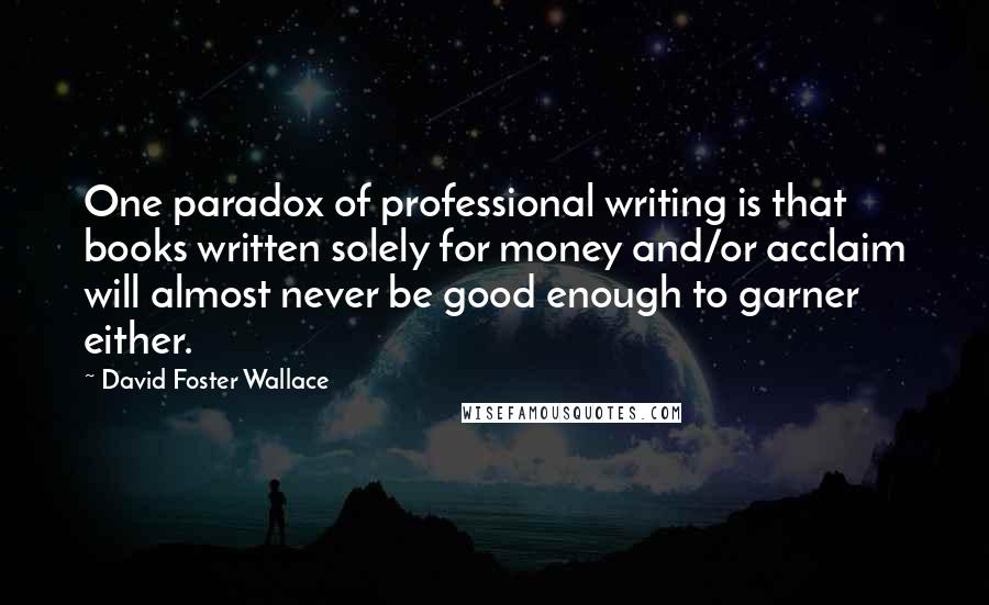 David Foster Wallace Quotes: One paradox of professional writing is that books written solely for money and/or acclaim will almost never be good enough to garner either.