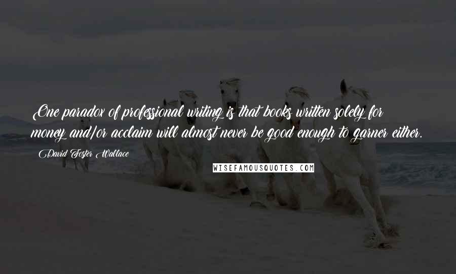 David Foster Wallace Quotes: One paradox of professional writing is that books written solely for money and/or acclaim will almost never be good enough to garner either.