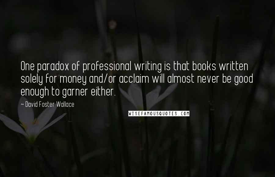 David Foster Wallace Quotes: One paradox of professional writing is that books written solely for money and/or acclaim will almost never be good enough to garner either.