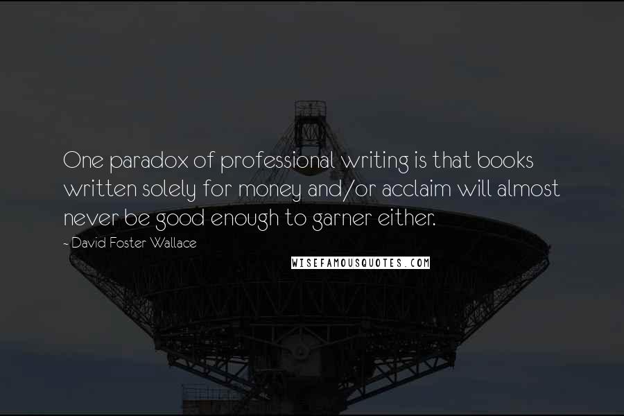 David Foster Wallace Quotes: One paradox of professional writing is that books written solely for money and/or acclaim will almost never be good enough to garner either.