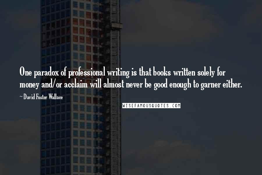 David Foster Wallace Quotes: One paradox of professional writing is that books written solely for money and/or acclaim will almost never be good enough to garner either.