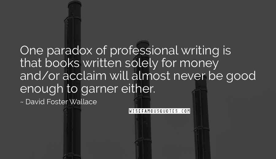 David Foster Wallace Quotes: One paradox of professional writing is that books written solely for money and/or acclaim will almost never be good enough to garner either.